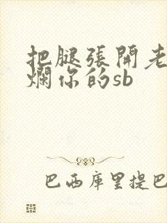 把腿张开老子臊烂你的sb