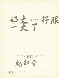 奶大灬舒服灬太一大了