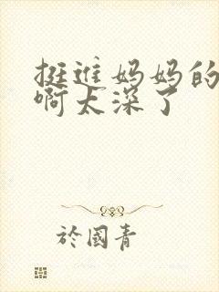 挺进妈妈的花苞啊太深了