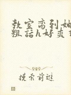 教室脔到她哭h粗话h好爽视频