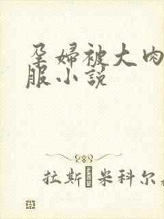 孕妇被大肉楱征服小说