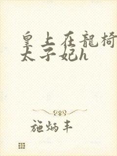 皇上在龙椅上c太子妃h