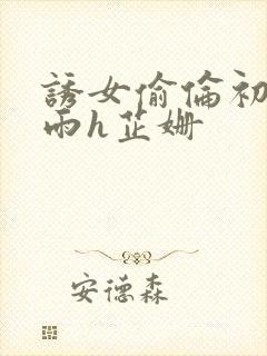 诱女偷伦初尝云雨h芷姗