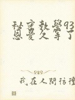 秘密教学93话恩爱久等了免费阅读