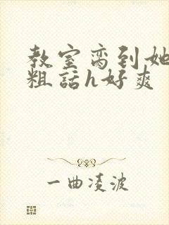 教室脔到她哭h粗话h好爽