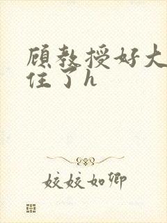 顾教授好大含不住了h