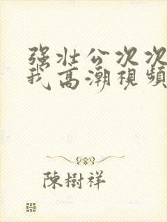 强壮公次次弄得我高潮视频封面