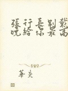 张行长别戴了今晚给你最高的待遇封面