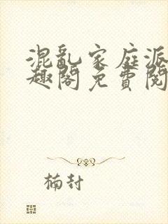 混乱家庭派对笔趣阁免费阅读全文笔趣阁