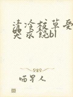 清冷校草受灌满哭求饶bl