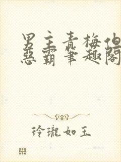 男主青梅但是个恶霸笔趣阁