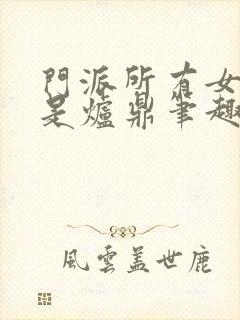 门派所有女子都是炉鼎笔趣阁