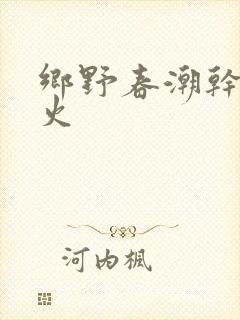 乡野春潮干柴烈火