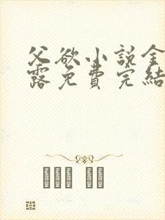 父欲小说金银花露免费完结笔趣阁