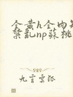 全黄h全肉短篇禁乱np苏桃封面