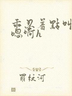 乖忍着点叫出来嗯啊h封面