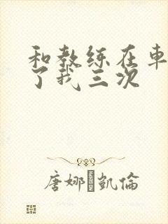 和教练在车里干了我三次