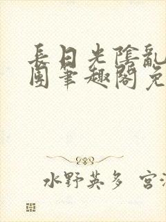 长日光阴乱作一团笔趣阁免费阅读无弹窗