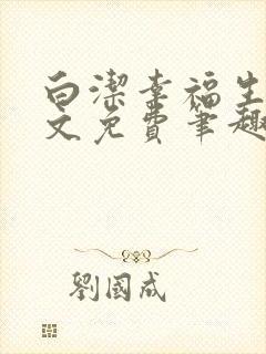 白洁幸福生活全文免费笔趣阁阅读