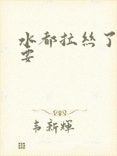 水都拉丝了还不要