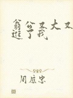 翁公又大又粗挺进了我