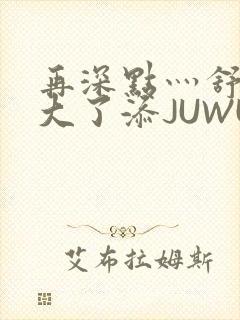 再深点灬舒服灬大了添JUWU封面