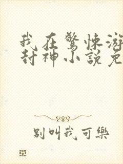 我在惊悚游戏里封神小说免费阅读