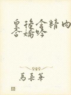 皇后含精肉臀迎合娇吟