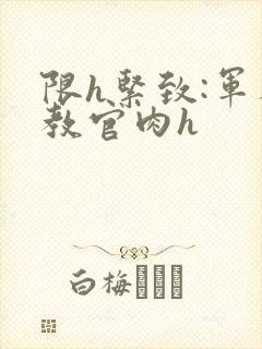 限h紧致:军人教官肉h