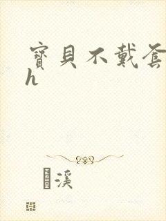 宝贝不戴套套了h