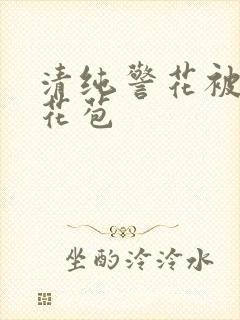 清纯警花被迫开花苞