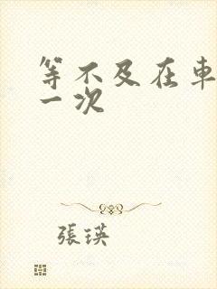 等不及在车里做一次