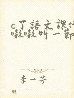 c了语文课代表嗷嗷叫一节课文
