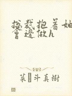 总裁抱着她边开会边做h