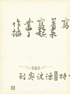 作业写着写着就插了起来