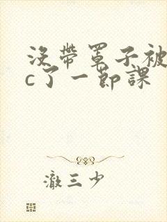 没带罩子被校霸c了一节课