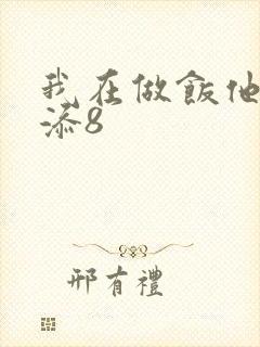 我在做饭他在下添8