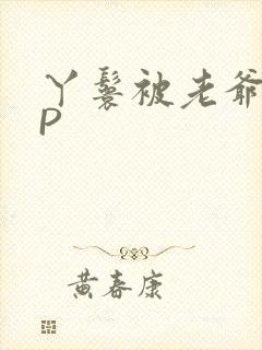 丫鬟被老爷玩NP