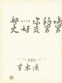 哪灬你的鸣巴好大好爽男男