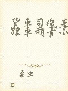 货车司机老周和跟车赵青小明