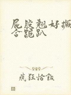 屁股翘好撅高迎合跪趴