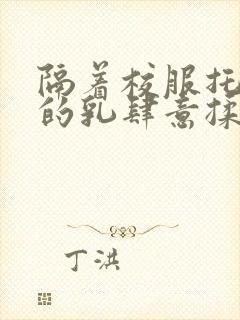 隔着校服托住她的乳肆意揉搓