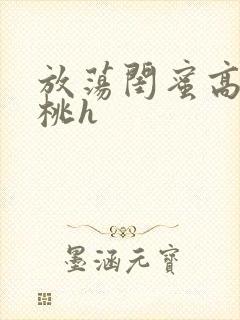 放荡闺蜜高h苏桃h