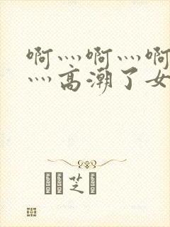 啊灬啊灬啊灬快灬高潮了女