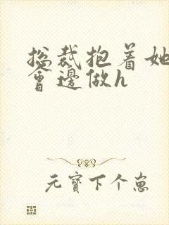 总裁抱着她边开会边做h