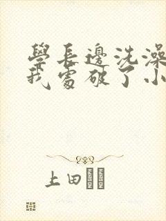 学长边洗澡边把我处破了小说