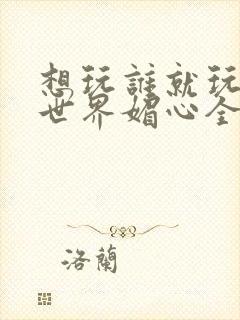 想玩谁就玩谁的世界媚心全文阅读