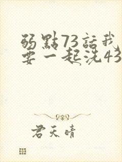 弱点73话我也要一起洗43321