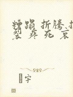 糟蹋 折腾 撕裂 疼 死 哀求