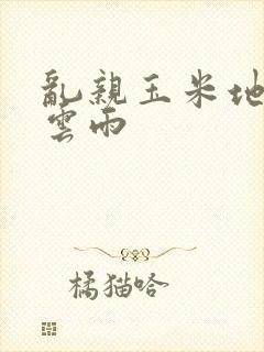 乱亲玉米地初尝云雨